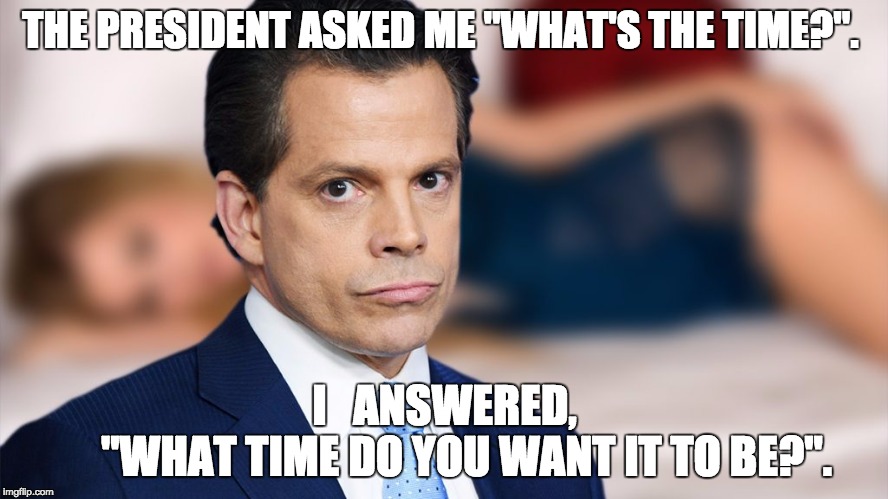 the MOOCH does tricks | THE PRESIDENT ASKED ME "WHAT'S THE TIME?". I   ANSWERED,   
          "WHAT TIME DO YOU WANT IT TO BE?". | image tagged in scaramucci,post-truth,faithful,donald trump approves,time to fap | made w/ Imgflip meme maker