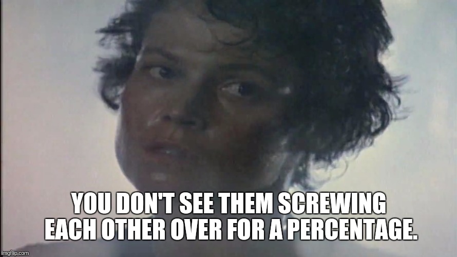 I Say We Take Off and Nuke the Entire Site From Orbit.  It's The Only Way to Be Sure. | YOU DON'T SEE THEM SCREWING EACH OTHER OVER FOR A PERCENTAGE. | image tagged in screw each other for percentage,ellen ripley,what the hell is wrong with you people,memes,meme,why aliens won't talk to us | made w/ Imgflip meme maker