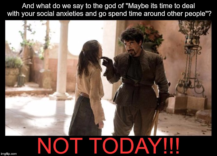 GOT Serio Forel Not Today with borders | And what do we say to the god of "Maybe its time to deal with your social anxieties and go spend time around other people"? NOT TODAY!!! | image tagged in got serio forel not today with borders | made w/ Imgflip meme maker