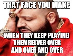 ANOTHER ONE | THAT FACE YOU MAKE; WHEN THEY KEEP PLAYING THEMSELVES OVER AND OVER AND OVER | image tagged in dj khaled | made w/ Imgflip meme maker