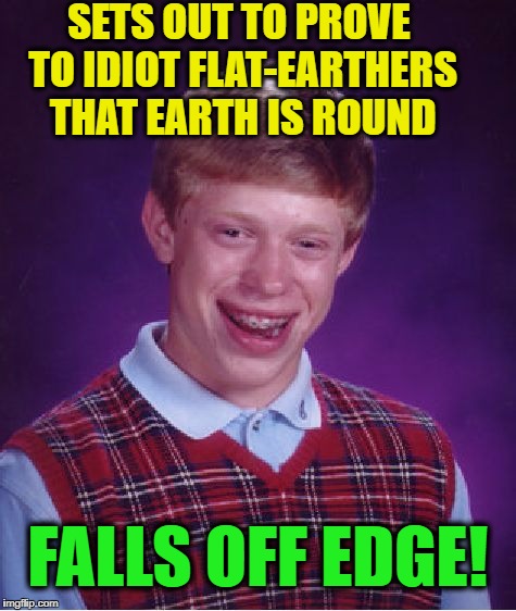 It could only happen to this dude!  LOL | SETS OUT TO PROVE TO IDIOT FLAT-EARTHERS THAT EARTH IS ROUND; FALLS OFF EDGE! | image tagged in memes,bad luck brian | made w/ Imgflip meme maker