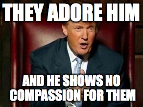Donald Trump | THEY ADORE HIM; AND HE SHOWS NO COMPASSION FOR THEM | image tagged in donald trump | made w/ Imgflip meme maker