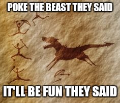 Cave drawing | POKE THE BEAST THEY SAID; IT'LL BE FUN THEY SAID | image tagged in cave drawing | made w/ Imgflip meme maker