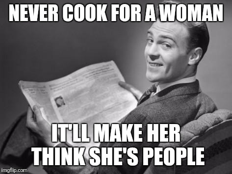 50's newspaper | NEVER COOK FOR A WOMAN; IT'LL MAKE HER THINK SHE'S PEOPLE | image tagged in 50's newspaper | made w/ Imgflip meme maker