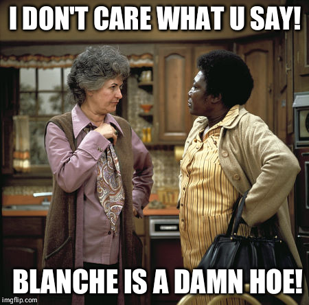 Dorothy, esther  | I DON'T CARE WHAT U SAY! BLANCHE IS A DAMN HOE! | image tagged in a hoe | made w/ Imgflip meme maker