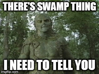 Swamp Thing | THERE'S SWAMP THING; I NEED TO TELL YOU | image tagged in swamp thing | made w/ Imgflip meme maker