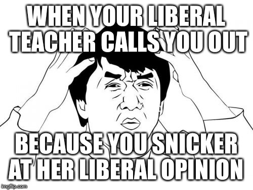 Jackie Chan WTF Meme | WHEN YOUR LIBERAL TEACHER CALLS YOU OUT; BECAUSE YOU SNICKER AT HER LIBERAL OPINION | image tagged in memes,jackie chan wtf | made w/ Imgflip meme maker