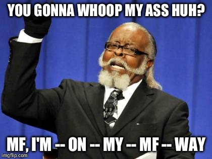 Too Damn High | YOU GONNA WHOOP MY ASS HUH? MF, I'M -- ON -- MY -- MF -- WAY | image tagged in memes,too damn high | made w/ Imgflip meme maker