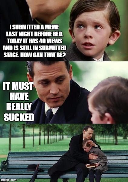 Could it have featured then unfeatured?  | I SUBMITTED A MEME LAST NIGHT BEFORE BED. TODAY IT HAS 40 VIEWS AND IS STILL IN SUBMITTED STAGE. HOW CAN THAT BE? IT MUST HAVE REALLY SUCKED | image tagged in memes,finding neverland | made w/ Imgflip meme maker