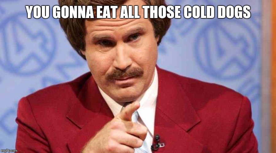 YOU GONNA EAT ALL THOSE COLD DOGS | made w/ Imgflip meme maker