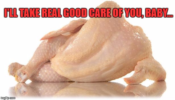 date night | I'LL TAKE REAL GOOD CARE OF YOU, BABY... | image tagged in sexy chicken,gym memes,bodybuilder,funny memes,gymlife | made w/ Imgflip meme maker