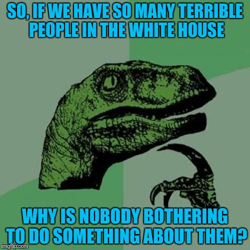 Philosoraptor | SO, IF WE HAVE SO MANY TERRIBLE PEOPLE IN THE WHITE HOUSE; WHY IS NOBODY BOTHERING TO DO SOMETHING ABOUT THEM? | image tagged in memes,philosoraptor,funny,politics,government,donald trump | made w/ Imgflip meme maker