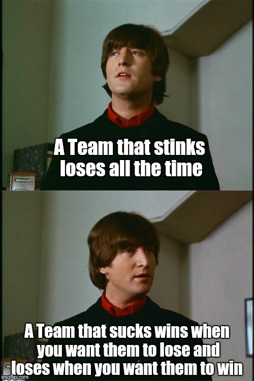 Philosophical John | A Team that stinks loses all the time A Team that sucks wins when you want them to lose and loses when you want them to win | image tagged in philosophical john | made w/ Imgflip meme maker