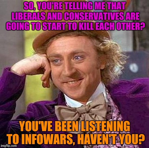 Creepy Condescending Wonka Meme | SO, YOU'RE TELLING ME THAT LIBERALS AND CONSERVATIVES ARE GOING TO START TO KILL EACH OTHER? YOU'VE BEEN LISTENING TO INFOWARS, HAVEN'T YOU? | image tagged in memes,creepy condescending wonka,funny,liberal vs conservative,infowars | made w/ Imgflip meme maker