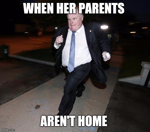 Running Rob Ford | WHEN HER PARENTS; AREN'T HOME | image tagged in running rob ford | made w/ Imgflip meme maker
