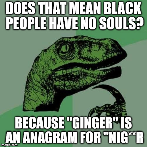 Philosoraptor Meme | DOES THAT MEAN BLACK PEOPLE HAVE NO SOULS? BECAUSE "GINGER" IS AN ANAGRAM FOR "NIG**R | image tagged in memes,philosoraptor | made w/ Imgflip meme maker