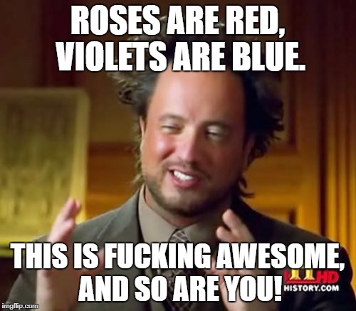 Ancient Aliens Meme | ROSES ARE RED, VIOLETS ARE BLUE. THIS IS F**KING AWESOME, AND SO ARE YOU! | image tagged in memes,ancient aliens | made w/ Imgflip meme maker