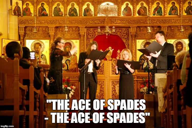 Lemmy a cappella. | "THE ACE OF SPADES - THE ACE OF SPADES" | image tagged in motorhead,orthodoxy,ace of spades | made w/ Imgflip meme maker
