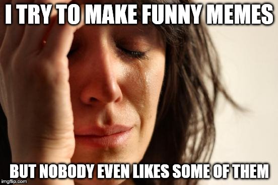 First World Problems | I TRY TO MAKE FUNNY MEMES; BUT NOBODY EVEN LIKES SOME OF THEM | image tagged in memes,first world problems | made w/ Imgflip meme maker