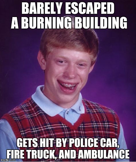 Bad Luck Brian Meme | BARELY ESCAPED A BURNING BUILDING; GETS HIT BY POLICE CAR, FIRE TRUCK, AND AMBULANCE | image tagged in memes,bad luck brian | made w/ Imgflip meme maker