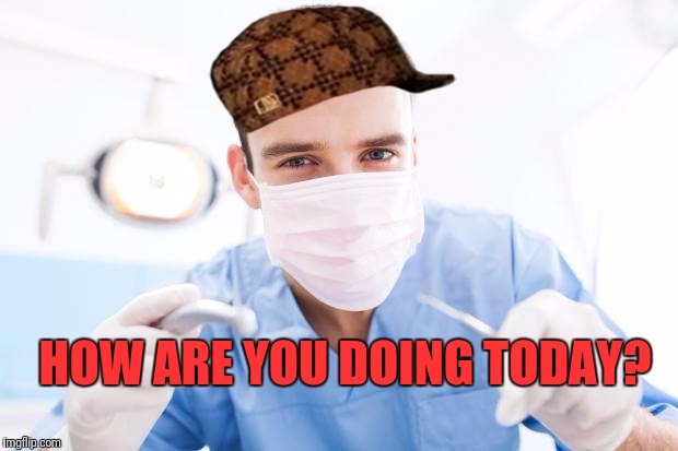 Dentist | HOW ARE YOU DOING TODAY? | image tagged in dentist,scumbag | made w/ Imgflip meme maker