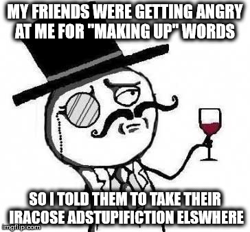 What a bunch of stultant subplebians! | MY FRIENDS WERE GETTING ANGRY AT ME FOR "MAKING UP" WORDS SO I TOLD THEM TO TAKE THEIR IRACOSE ADSTUPIFICTION ELSWHERE | image tagged in fancy meme,memes,words | made w/ Imgflip meme maker