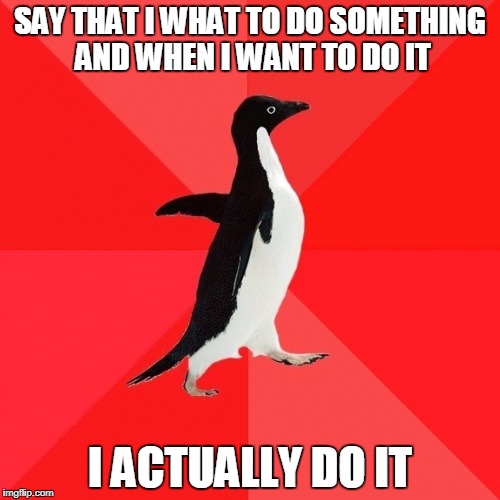 Socially Awesome Penguin |  SAY THAT I WHAT TO DO SOMETHING AND WHEN I WANT TO DO IT; I ACTUALLY DO IT | image tagged in memes,socially awesome penguin,AdviceAnimals | made w/ Imgflip meme maker