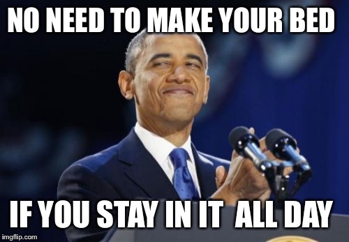 2nd Term Obama Meme | NO NEED TO MAKE YOUR BED; IF YOU STAY IN IT  ALL DAY | image tagged in memes,2nd term obama | made w/ Imgflip meme maker