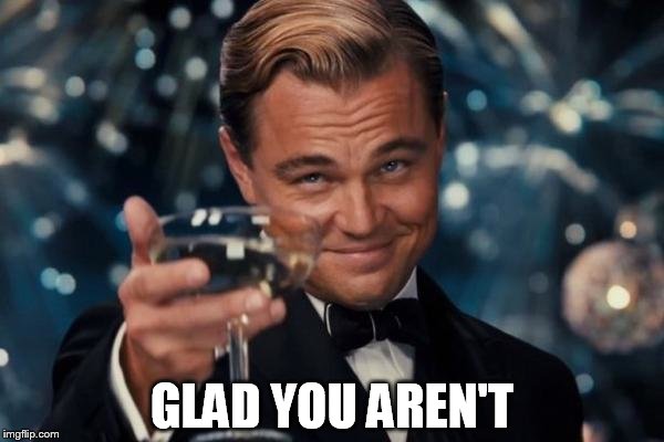 Leonardo Dicaprio Cheers Meme | GLAD YOU AREN'T | image tagged in memes,leonardo dicaprio cheers | made w/ Imgflip meme maker
