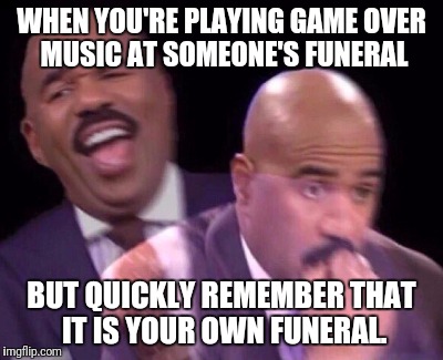 steve harvey when | WHEN YOU'RE PLAYING GAME OVER MUSIC AT SOMEONE'S FUNERAL; BUT QUICKLY REMEMBER THAT IT IS YOUR OWN FUNERAL. | image tagged in steve harvey when | made w/ Imgflip meme maker