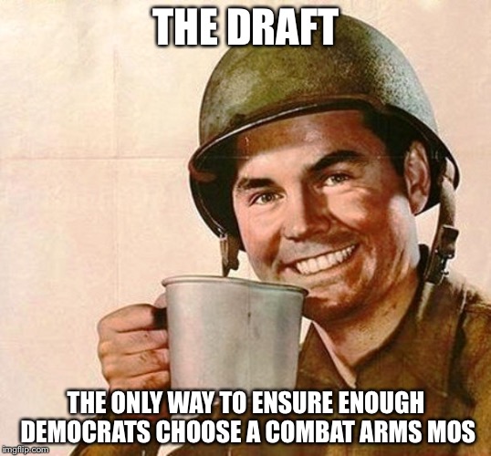 Veteran Nation | THE DRAFT; THE ONLY WAY TO ENSURE ENOUGH DEMOCRATS CHOOSE A COMBAT ARMS MOS | image tagged in veteran nation | made w/ Imgflip meme maker