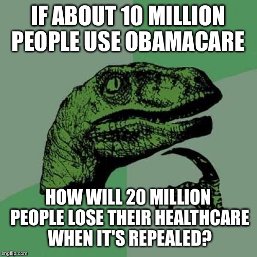 Philosoraptor Meme | IF ABOUT 10 MILLION PEOPLE USE OBAMACARE; HOW WILL 20 MILLION PEOPLE LOSE THEIR HEALTHCARE WHEN IT'S REPEALED? | image tagged in memes,philosoraptor | made w/ Imgflip meme maker