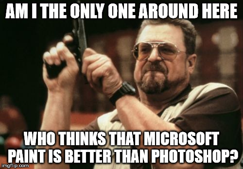 Am I The Only One Around Here Meme | AM I THE ONLY ONE AROUND HERE; WHO THINKS THAT MICROSOFT PAINT IS BETTER THAN PHOTOSHOP? | image tagged in memes,am i the only one around here | made w/ Imgflip meme maker