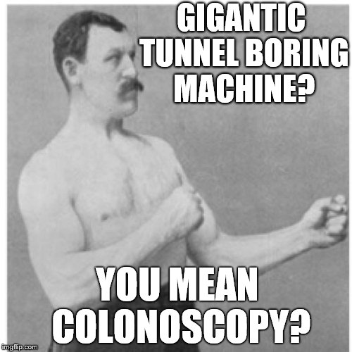 Overly Manly Man Says Be An Overly Manly Man And Get One | GIGANTIC TUNNEL BORING MACHINE? YOU MEAN COLONOSCOPY? | image tagged in memes,overly manly man | made w/ Imgflip meme maker