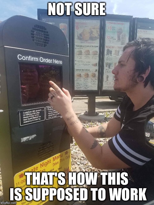 Drive Thru | NOT SURE; THAT'S HOW THIS IS SUPPOSED TO WORK | image tagged in drive thru | made w/ Imgflip meme maker