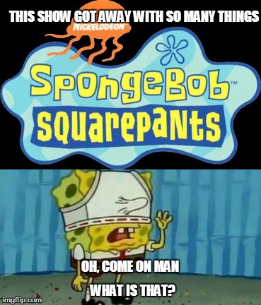 Ain't Spongebob naughty | THIS SHOW GOT AWAY WITH SO MANY THINGS; OH, COME ON MAN; WHAT IS THAT? | image tagged in spongebob | made w/ Imgflip meme maker