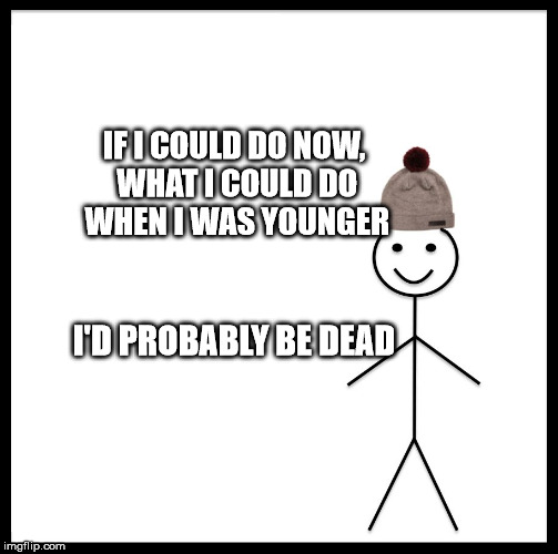 Be Like Bill | IF I COULD DO NOW, WHAT I COULD DO WHEN I WAS YOUNGER; I'D PROBABLY BE DEAD | image tagged in memes,be like bill | made w/ Imgflip meme maker