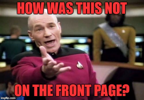 Picard Wtf Meme | HOW WAS THIS NOT ON THE FRONT PAGE? | image tagged in memes,picard wtf | made w/ Imgflip meme maker