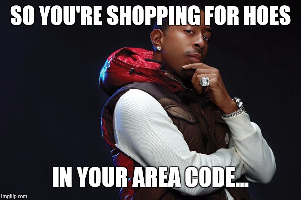 ludacris | SO YOU'RE SHOPPING FOR HOES; IN YOUR AREA CODE... | image tagged in ludacris,hoes | made w/ Imgflip meme maker