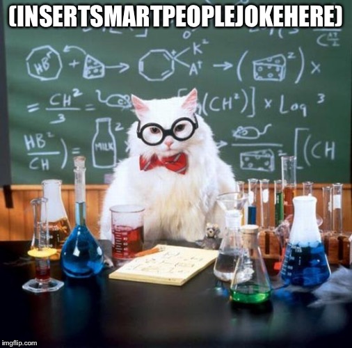 Chemistry Cat Meme | (INSERTSMARTPEOPLEJOKEHERE) | image tagged in memes,chemistry cat | made w/ Imgflip meme maker