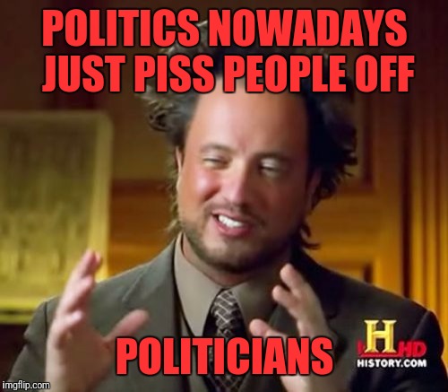 Ancient Aliens Meme | POLITICS NOWADAYS JUST PISS PEOPLE OFF; POLITICIANS | image tagged in memes,ancient aliens | made w/ Imgflip meme maker