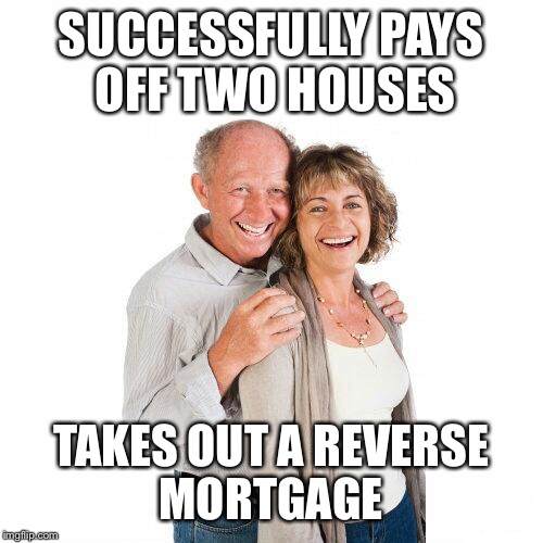 scumbag baby boomers | SUCCESSFULLY PAYS OFF TWO HOUSES; TAKES OUT A REVERSE MORTGAGE | image tagged in scumbag baby boomers | made w/ Imgflip meme maker