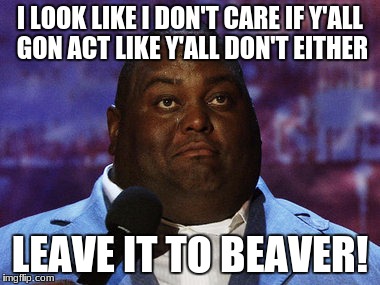 Nasty food | I LOOK LIKE I DON'T CARE IF Y'ALL GON ACT LIKE Y'ALL DON'T EITHER; LEAVE IT TO BEAVER! | image tagged in nasty food | made w/ Imgflip meme maker