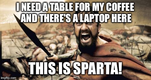 Sparta Leonidas Meme | I NEED A TABLE FOR MY COFFEE AND THERE'S A LAPTOP HERE THIS IS SPARTA! | image tagged in memes,sparta leonidas | made w/ Imgflip meme maker