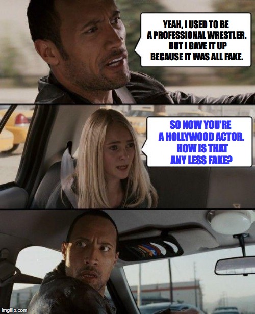 epiphanies can strike at any moment | YEAH, I USED TO BE A PROFESSIONAL WRESTLER.  BUT I GAVE IT UP BECAUSE IT WAS ALL FAKE. SO NOW YOU'RE A HOLLYWOOD ACTOR.  HOW IS THAT ANY LESS FAKE? | image tagged in memes,the rock driving | made w/ Imgflip meme maker