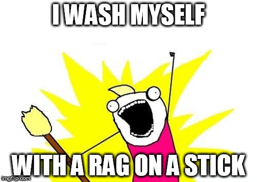 X All The Y Meme | I WASH MYSELF; WITH A RAG ON A STICK | image tagged in memes,x all the y | made w/ Imgflip meme maker