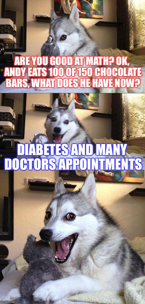 Bad Pun Dog Meme | ARE YOU GOOD AT MATH? OK, ANDY EATS 100 OF 150 CHOCOLATE BARS, WHAT DOES HE HAVE NOW? DIABETES AND MANY DOCTORS APPOINTMENTS | image tagged in memes,bad pun dog | made w/ Imgflip meme maker