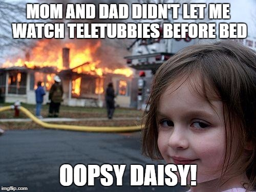 Disaster Girl | MOM AND DAD DIDN'T LET ME WATCH TELETUBBIES BEFORE BED; OOPSY DAISY! | image tagged in memes,disaster girl | made w/ Imgflip meme maker