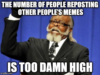 Too Damn High Meme | THE NUMBER OF PEOPLE REPOSTING OTHER PEOPLE'S MEMES; IS TOO DAMN HIGH | image tagged in memes,too damn high | made w/ Imgflip meme maker