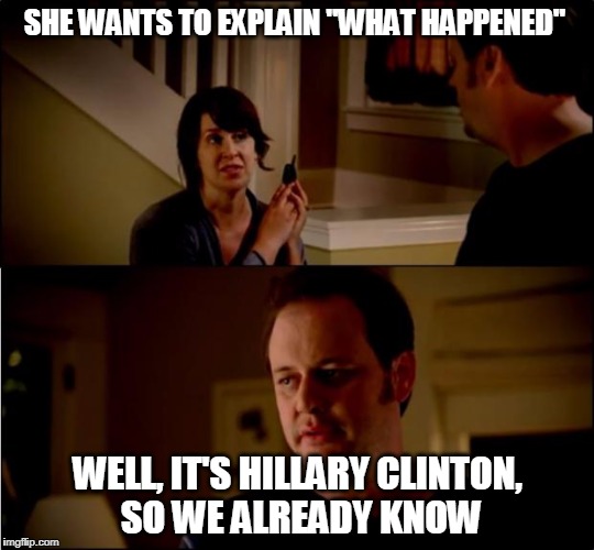 army chick state farm | SHE WANTS TO EXPLAIN "WHAT HAPPENED"; WELL, IT'S HILLARY CLINTON, SO WE ALREADY KNOW | image tagged in army chick state farm | made w/ Imgflip meme maker